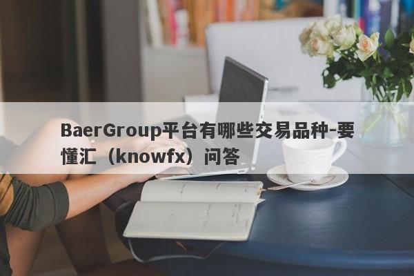 BaerGroup平台有哪些交易品种-要懂汇（knowfx）问答