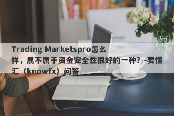 Trading Marketspro怎么样，属不属于资金安全性很好的一种？-要懂汇（knowfx）问答