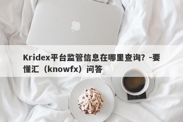 Kridex平台监管信息在哪里查询？-要懂汇（knowfx）问答