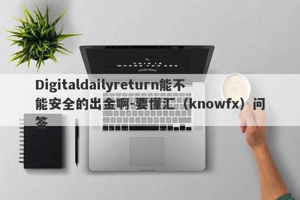 Digitaldailyreturn能不能安全的出金啊-要懂汇（knowfx）问答