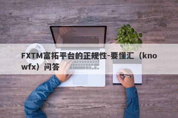 FXTM富拓平台的正规性-要懂汇（knowfx）问答