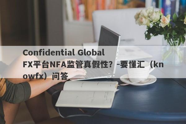 Confidential Global FX平台NFA监管真假性？-要懂汇（knowfx）问答