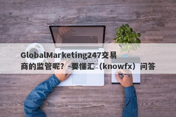 GlobalMarketing247交易商的监管呢？-要懂汇（knowfx）问答