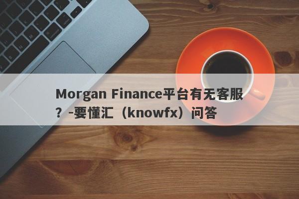 Morgan Finance平台有无客服？-要懂汇（knowfx）问答