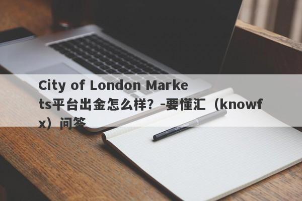 City of London Markets平台出金怎么样？-要懂汇（knowfx）问答