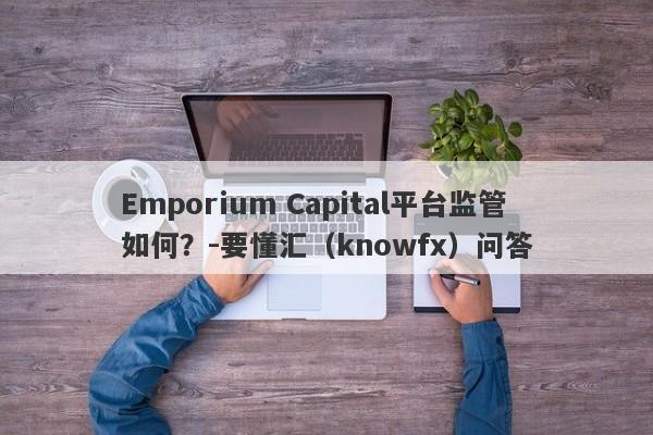 Emporium Capital平台监管如何？-要懂汇（knowfx）问答