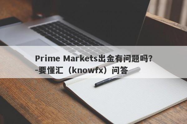 Prime Markets出金有问题吗？-要懂汇（knowfx）问答