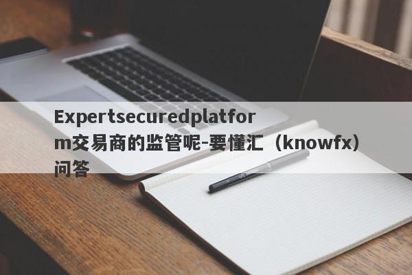 Expertsecuredplatform交易商的监管呢-要懂汇（knowfx）问答