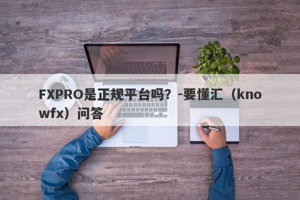 FXPRO是正规平台吗？-要懂汇（knowfx）问答