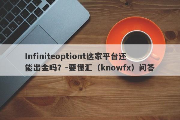 Infiniteoptiont这家平台还能出金吗？-要懂汇（knowfx）问答