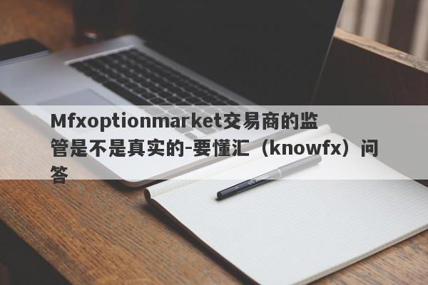 Mfxoptionmarket交易商的监管是不是真实的-要懂汇（knowfx）问答