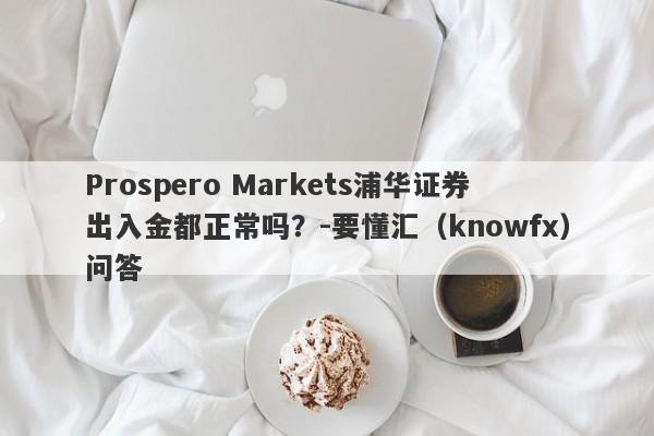 Prospero Markets浦华证券出入金都正常吗？-要懂汇（knowfx）问答