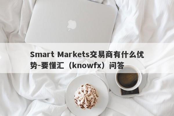 Smart Markets交易商有什么优势-要懂汇（knowfx）问答