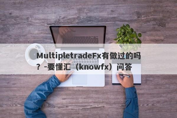 MultipletradeFx有做过的吗？-要懂汇（knowfx）问答