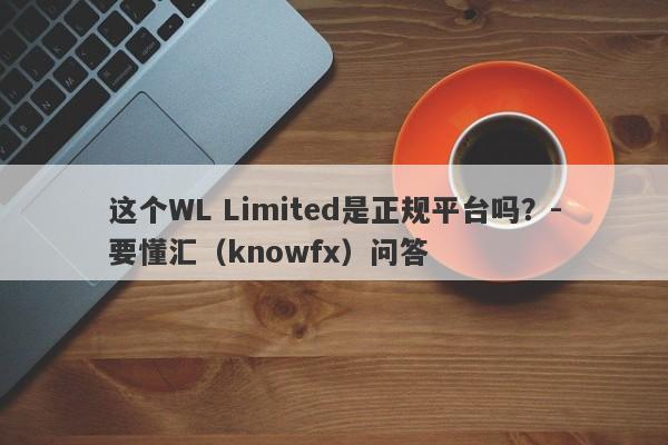 这个WL Limited是正规平台吗？-要懂汇（knowfx）问答