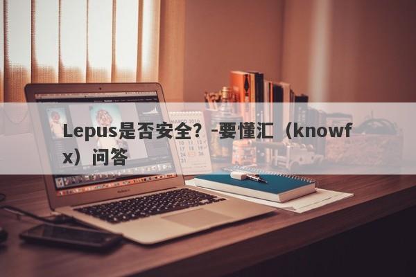 Lepus是否安全？-要懂汇（knowfx）问答