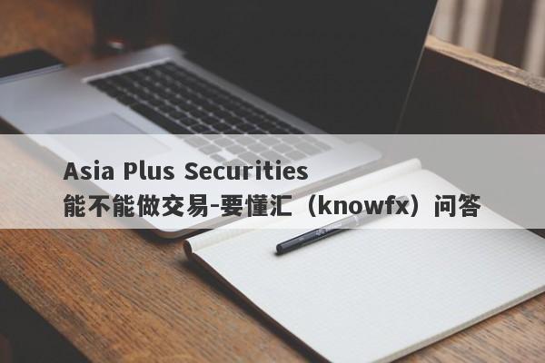 Asia Plus Securities能不能做交易-要懂汇（knowfx）问答