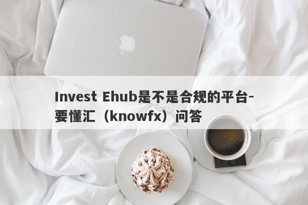 Invest Ehub是不是合规的平台-要懂汇（knowfx）问答