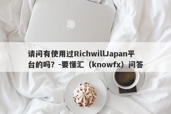 请问有使用过RichwillJapan平台的吗？-要懂汇（knowfx）问答