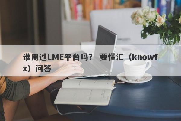 谁用过LME平台吗？-要懂汇（knowfx）问答