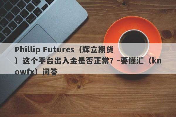 Phillip Futures（辉立期货）这个平台出入金是否正常？-要懂汇（knowfx）问答