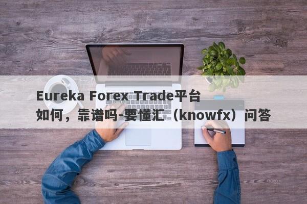 Eureka Forex Trade平台如何，靠谱吗-要懂汇（knowfx）问答