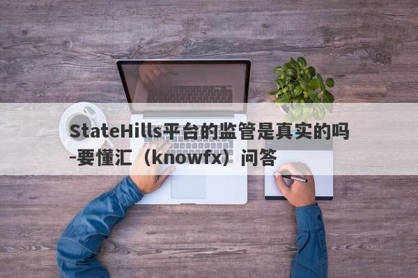 StateHills平台的监管是真实的吗-要懂汇（knowfx）问答