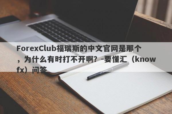 ForexClub福瑞斯的中文官网是那个，为什么有时打不开啊？-要懂汇（knowfx）问答