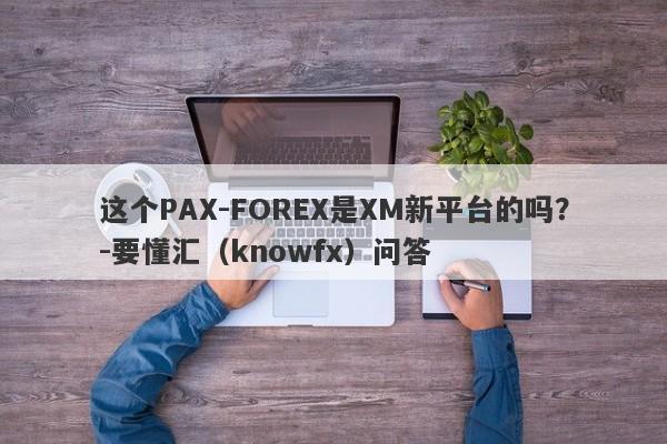 这个PAX-FOREX是XM新平台的吗？-要懂汇（knowfx）问答