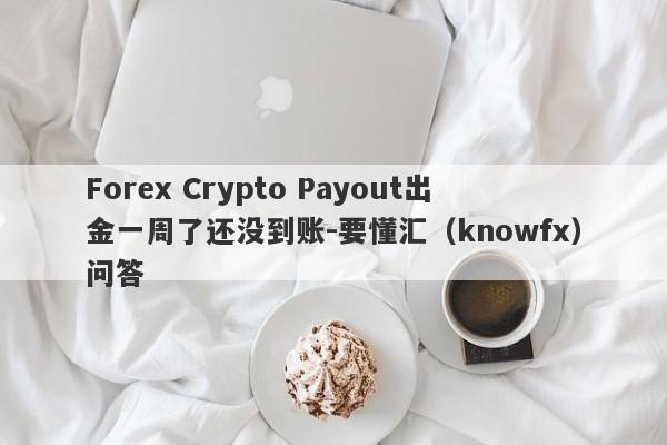 Forex Crypto Payout出金一周了还没到账-要懂汇（knowfx）问答