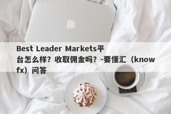 Best Leader Markets平台怎么样？收取佣金吗？-要懂汇（knowfx）问答