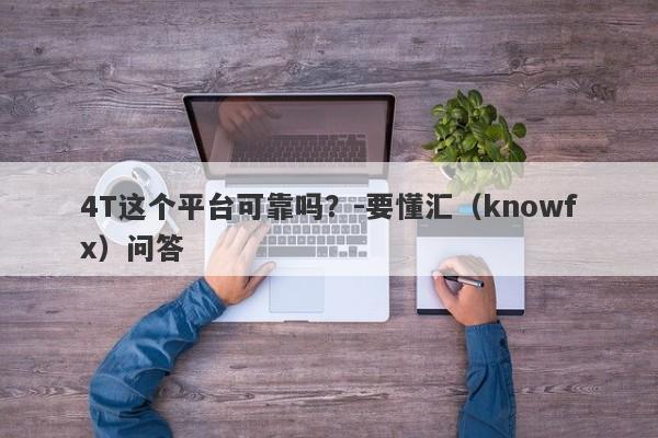 4T这个平台可靠吗？-要懂汇（knowfx）问答