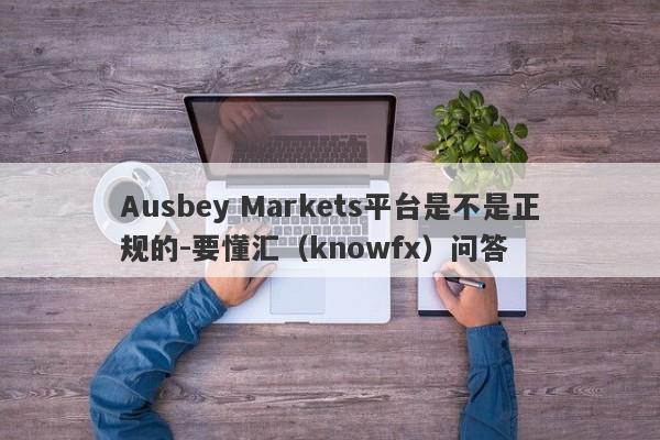 Ausbey Markets平台是不是正规的-要懂汇（knowfx）问答