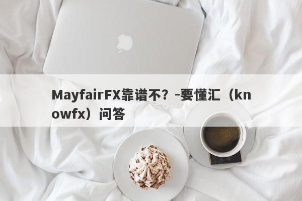 MayfairFX靠谱不？-要懂汇（knowfx）问答