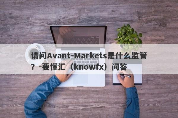 请问Avant-Markets是什么监管？-要懂汇（knowfx）问答