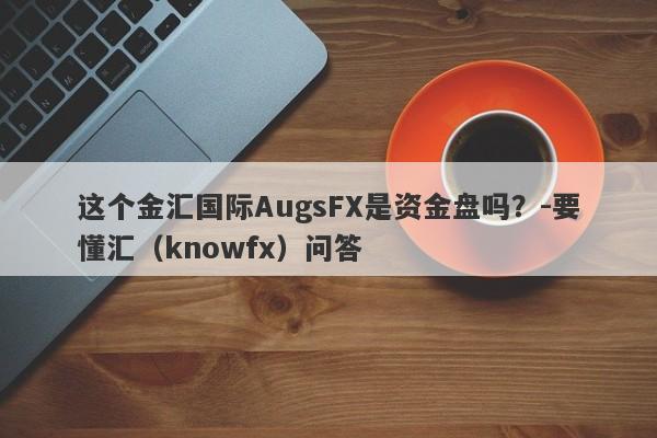 这个金汇国际AugsFX是资金盘吗？-要懂汇（knowfx）问答