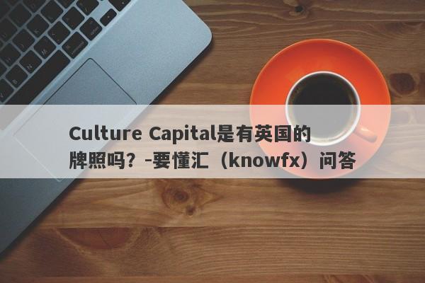 Culture Capital是有英国的牌照吗？-要懂汇（knowfx）问答