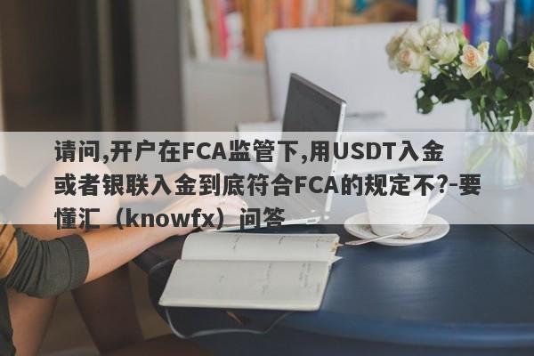 请问,开户在FCA监管下,用USDT入金或者银联入金到底符合FCA的规定不?-要懂汇（knowfx）问答