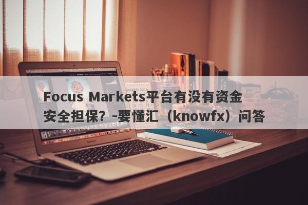 Focus Markets平台有没有资金安全担保？-要懂汇（knowfx）问答