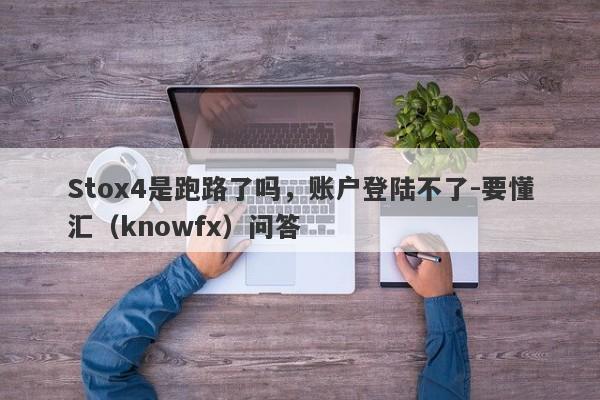 Stox4是跑路了吗，账户登陆不了-要懂汇（knowfx）问答