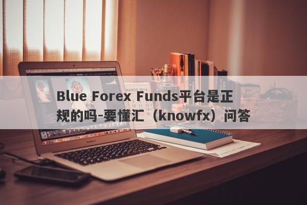 Blue Forex Funds平台是正规的吗-要懂汇（knowfx）问答