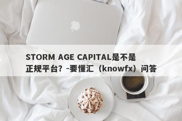 STORM AGE CAPITAL是不是正规平台？-要懂汇（knowfx）问答