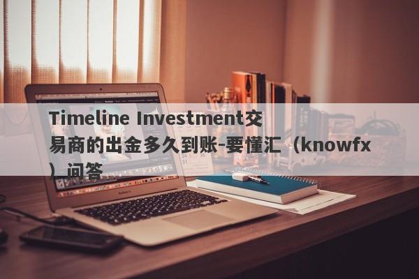 Timeline Investment交易商的出金多久到账-要懂汇（knowfx）问答