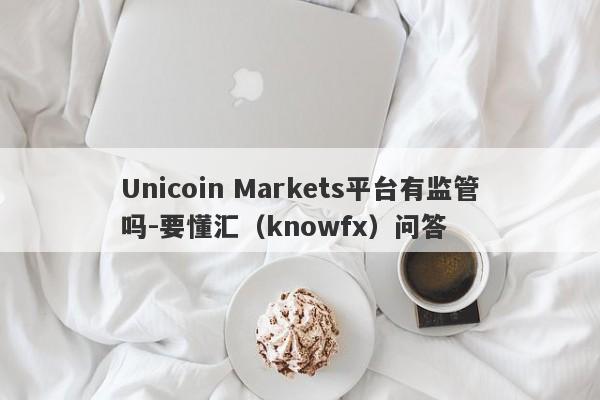 Unicoin Markets平台有监管吗-要懂汇（knowfx）问答