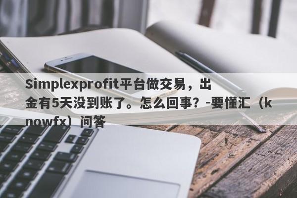 Simplexprofit平台做交易，出金有5天没到账了。怎么回事？-要懂汇（knowfx）问答