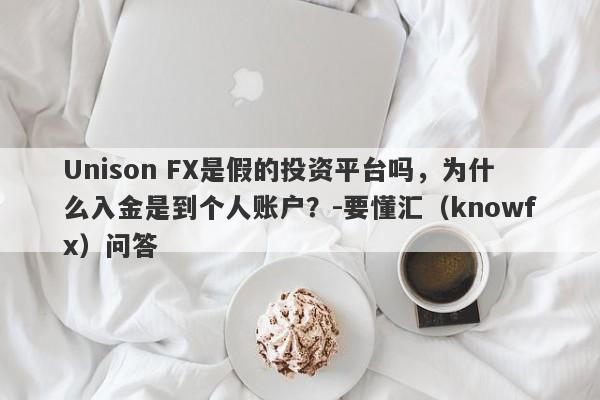 Unison FX是假的投资平台吗，为什么入金是到个人账户？-要懂汇（knowfx）问答