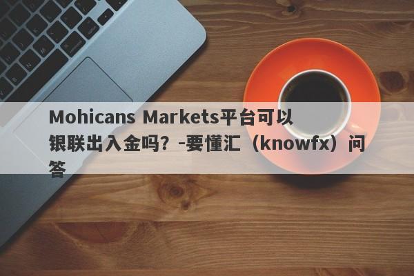 Mohicans Markets平台可以银联出入金吗？-要懂汇（knowfx）问答