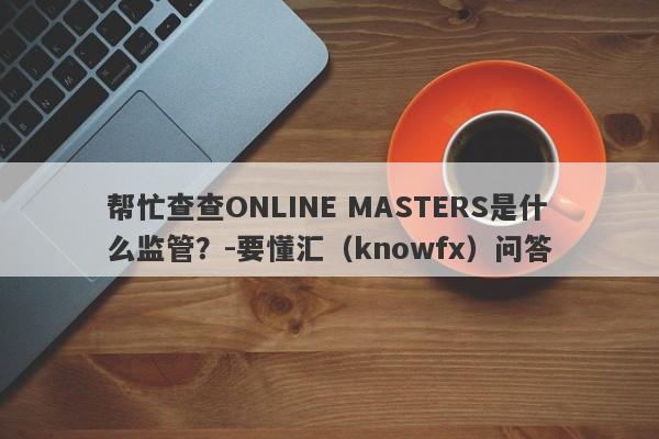 帮忙查查ONLINE MASTERS是什么监管？-要懂汇（knowfx）问答