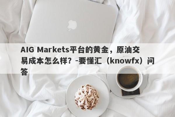 AIG Markets平台的黄金，原油交易成本怎么样？-要懂汇（knowfx）问答