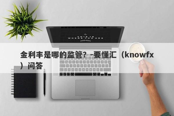 金利丰是哪的监管？-要懂汇（knowfx）问答